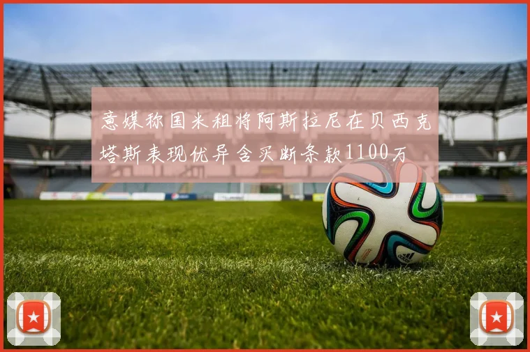 意媒称国米租将阿斯拉尼在贝西克塔斯表现优异含买断条款1100万